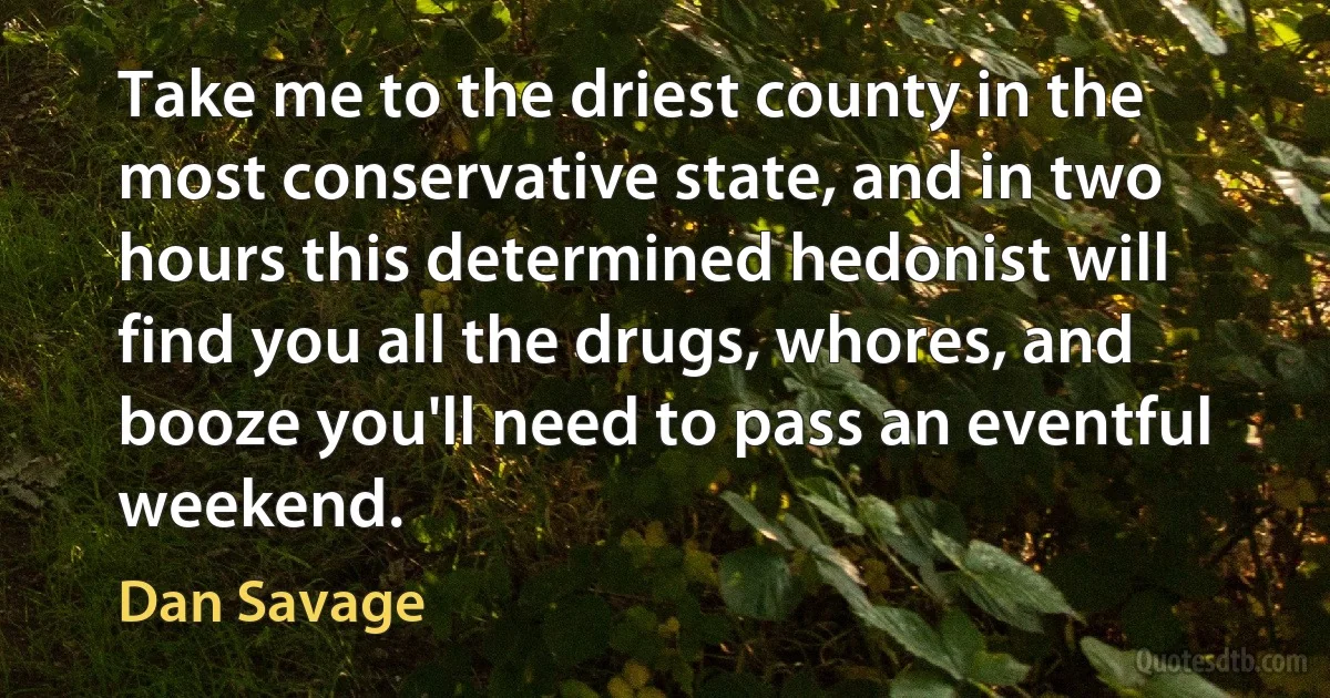 Take me to the driest county in the most conservative state, and in two hours this determined hedonist will find you all the drugs, whores, and booze you'll need to pass an eventful weekend. (Dan Savage)