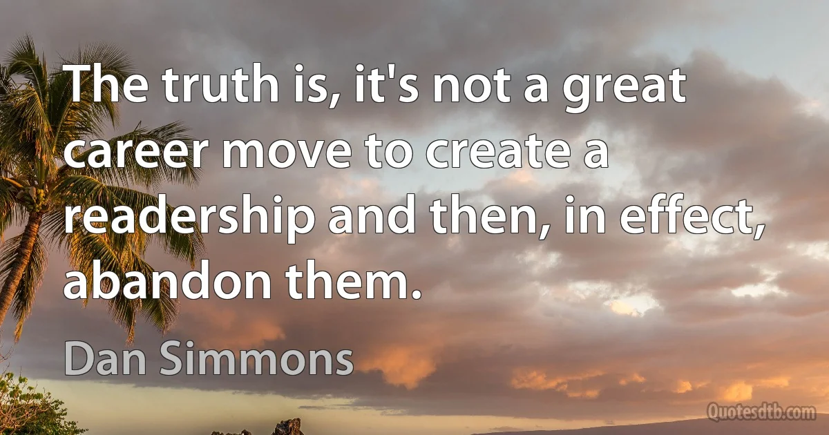 The truth is, it's not a great career move to create a readership and then, in effect, abandon them. (Dan Simmons)