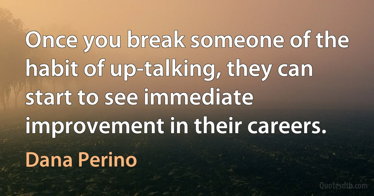 Once you break someone of the habit of up-talking, they can start to see immediate improvement in their careers. (Dana Perino)