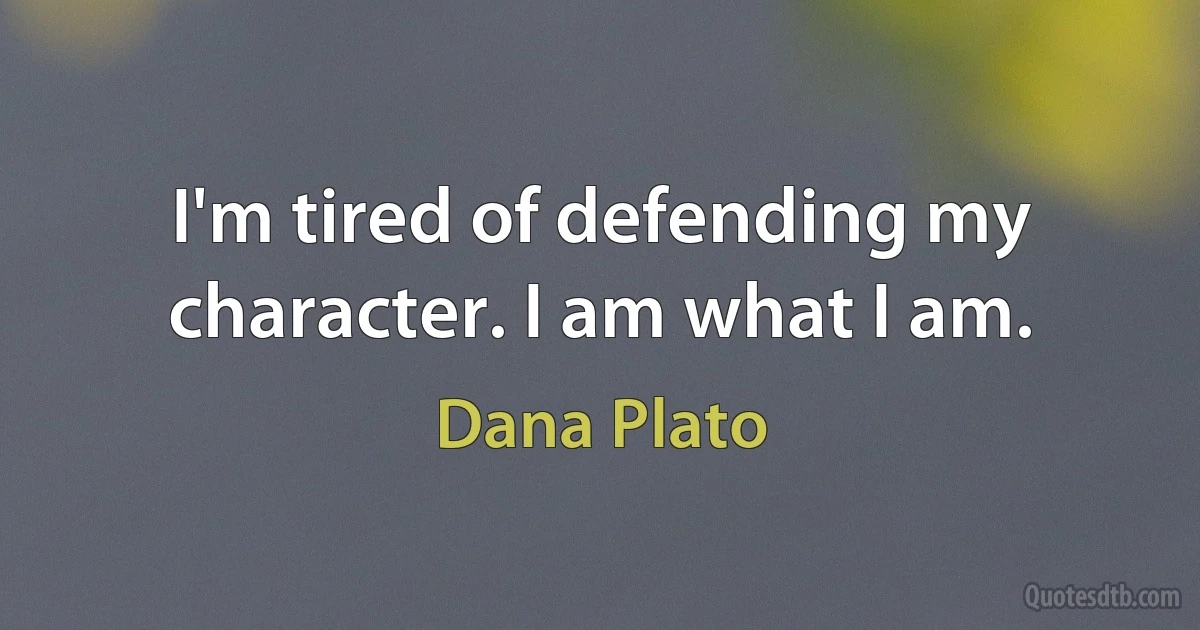 I'm tired of defending my character. I am what I am. (Dana Plato)