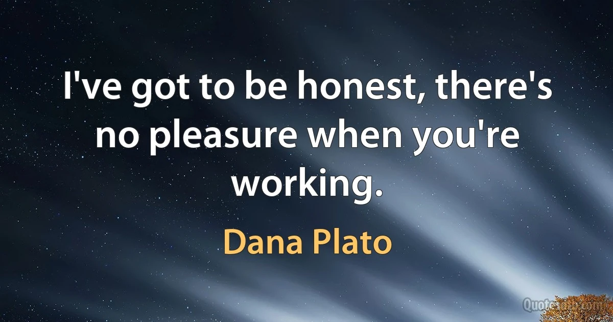 I've got to be honest, there's no pleasure when you're working. (Dana Plato)