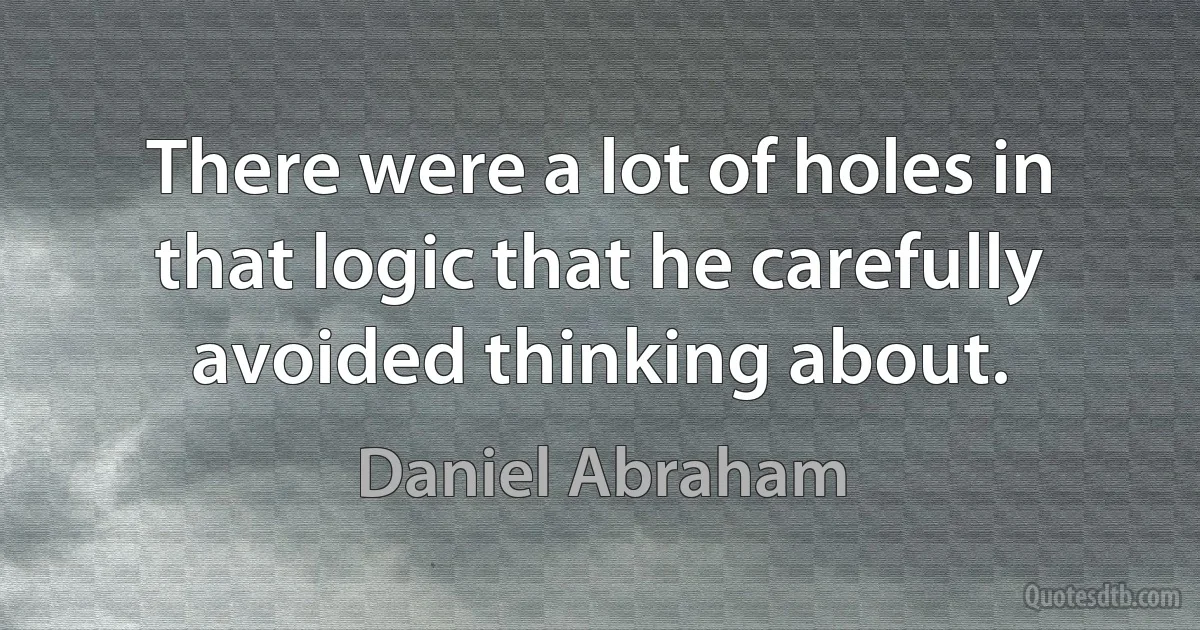 There were a lot of holes in that logic that he carefully avoided thinking about. (Daniel Abraham)