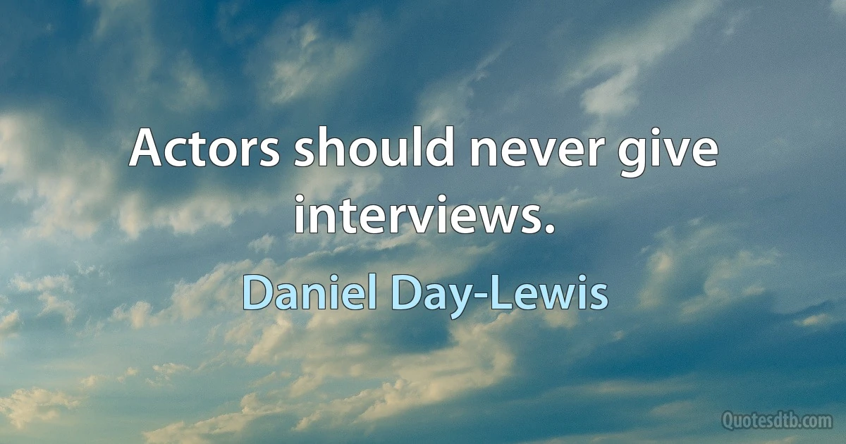 Actors should never give interviews. (Daniel Day-Lewis)