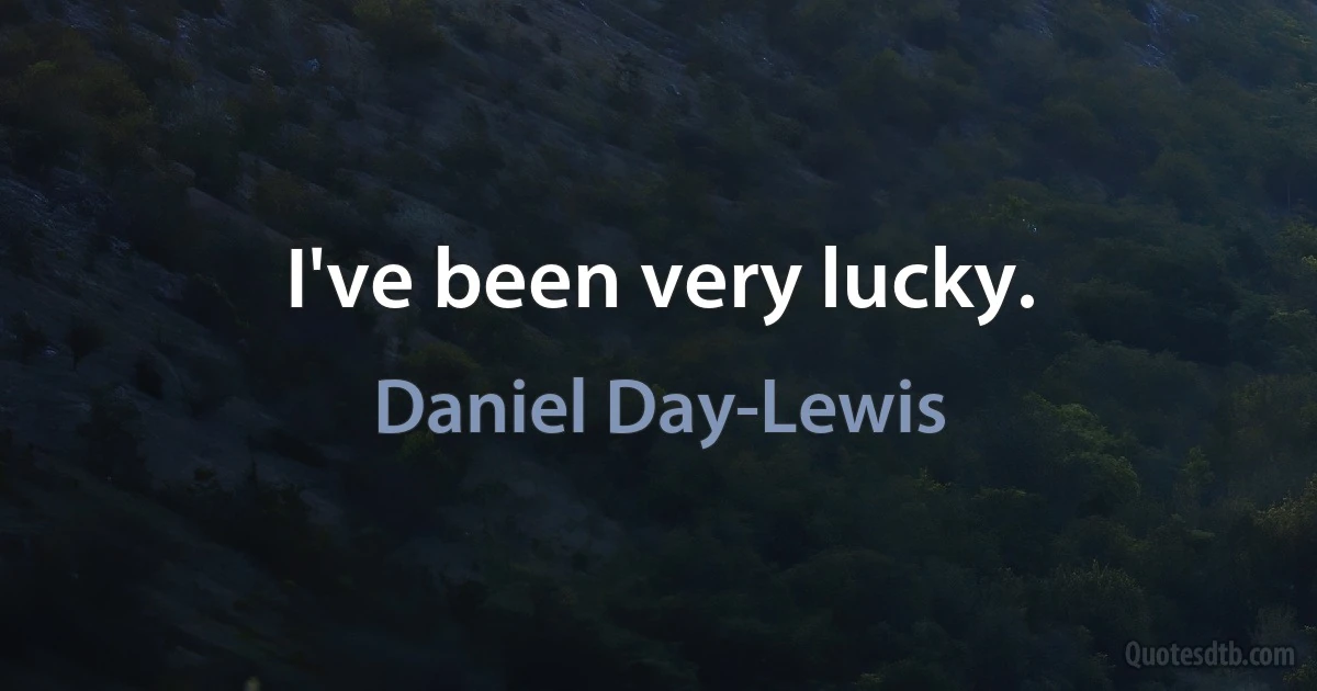 I've been very lucky. (Daniel Day-Lewis)