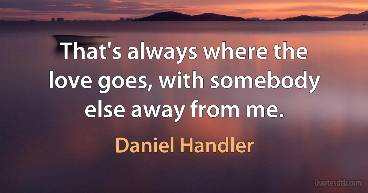 That's always where the love goes, with somebody else away from me. (Daniel Handler)