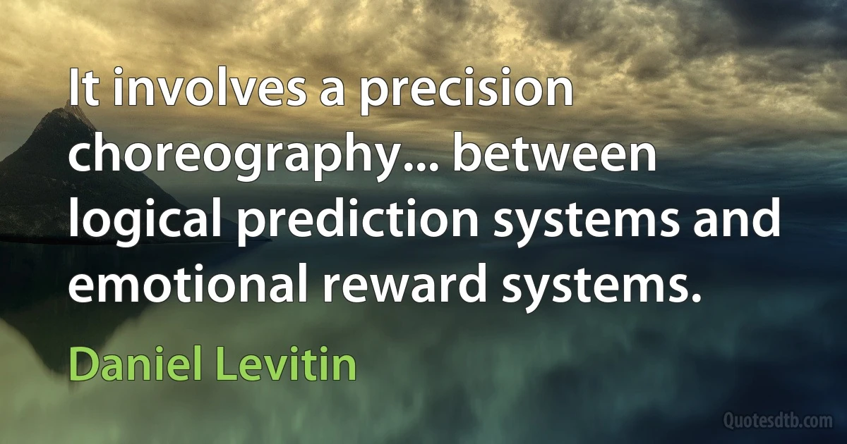 It involves a precision choreography... between logical prediction systems and emotional reward systems. (Daniel Levitin)