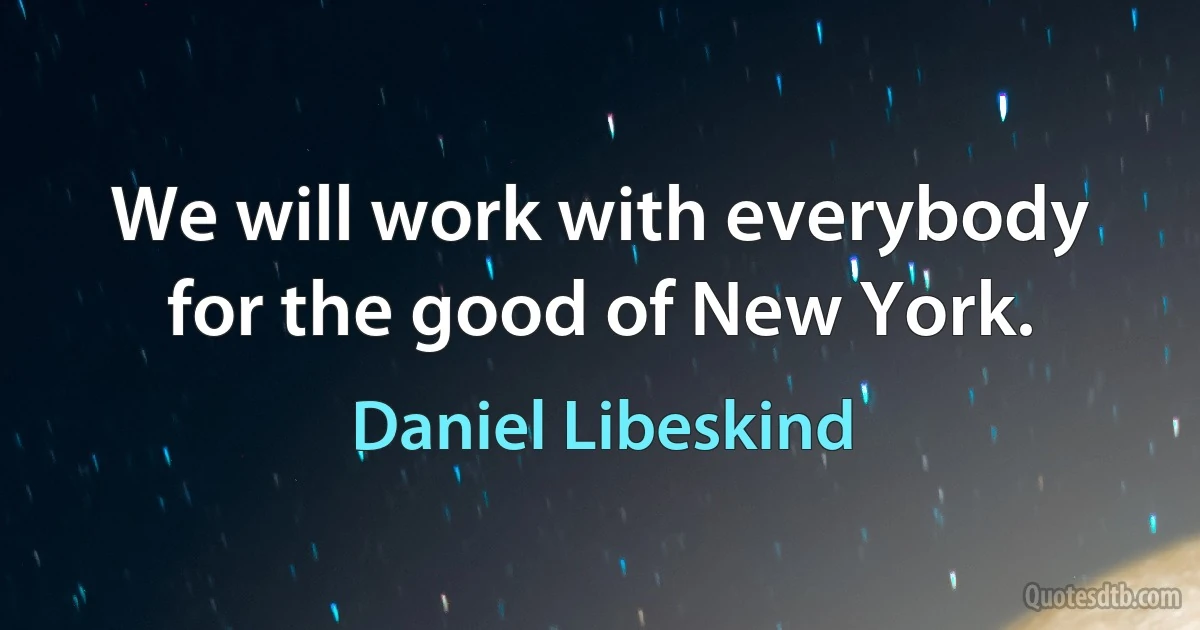 We will work with everybody for the good of New York. (Daniel Libeskind)