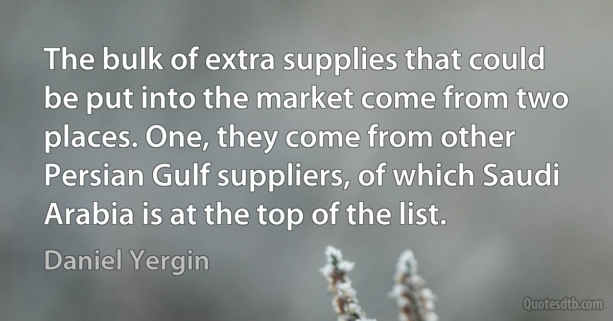 The bulk of extra supplies that could be put into the market come from two places. One, they come from other Persian Gulf suppliers, of which Saudi Arabia is at the top of the list. (Daniel Yergin)