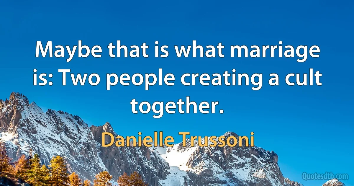 Maybe that is what marriage is: Two people creating a cult together. (Danielle Trussoni)