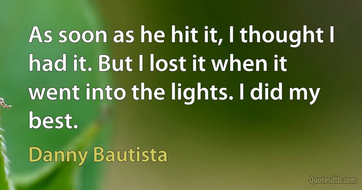 As soon as he hit it, I thought I had it. But I lost it when it went into the lights. I did my best. (Danny Bautista)