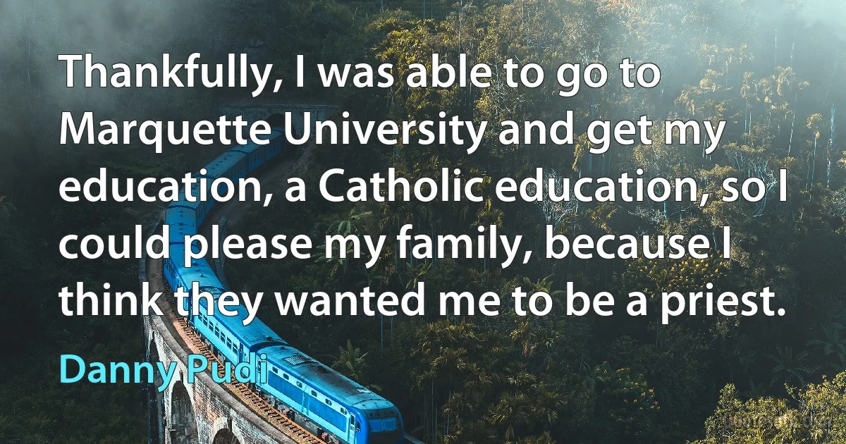 Thankfully, I was able to go to Marquette University and get my education, a Catholic education, so I could please my family, because I think they wanted me to be a priest. (Danny Pudi)