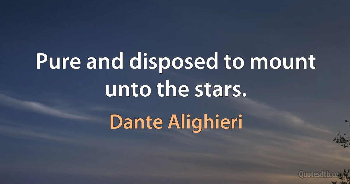 Pure and disposed to mount unto the stars. (Dante Alighieri)