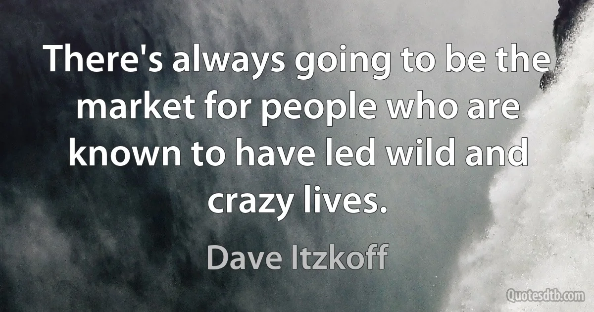 There's always going to be the market for people who are known to have led wild and crazy lives. (Dave Itzkoff)