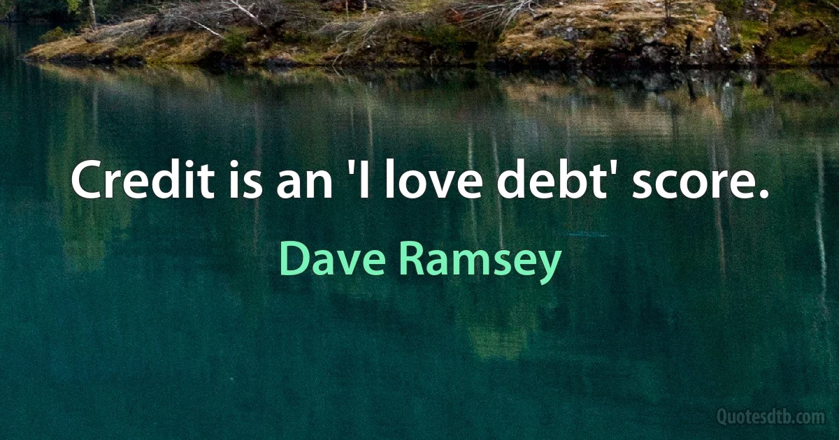 Credit is an 'I love debt' score. (Dave Ramsey)