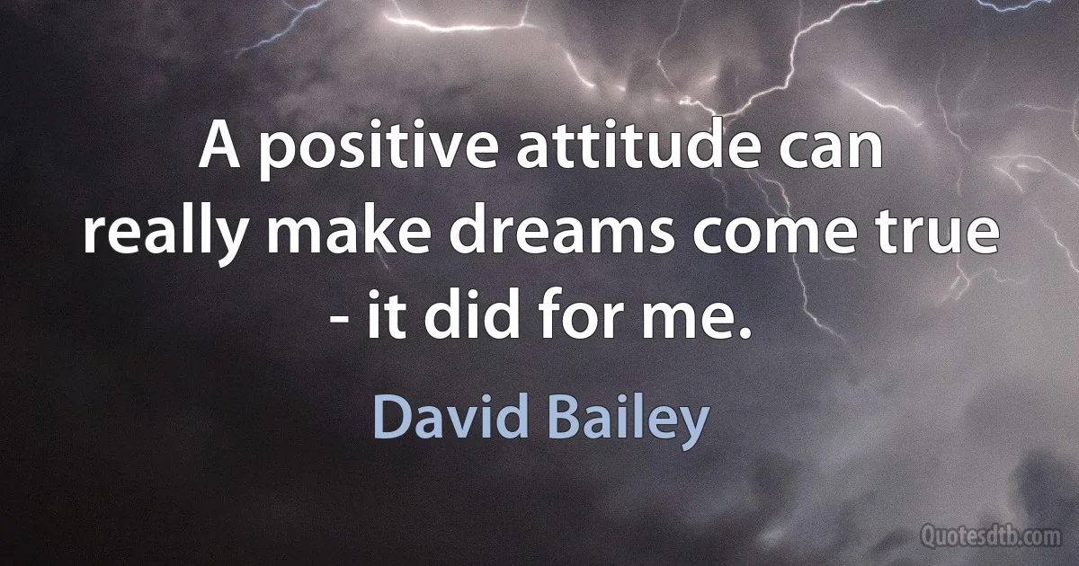 A positive attitude can really make dreams come true - it did for me. (David Bailey)