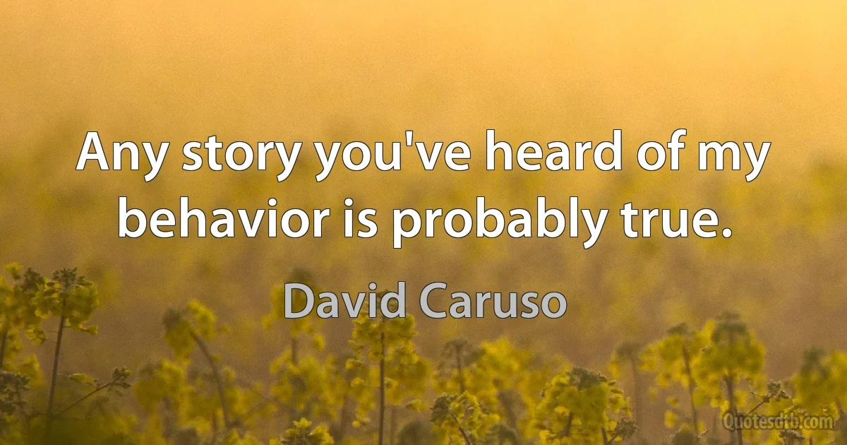 Any story you've heard of my behavior is probably true. (David Caruso)