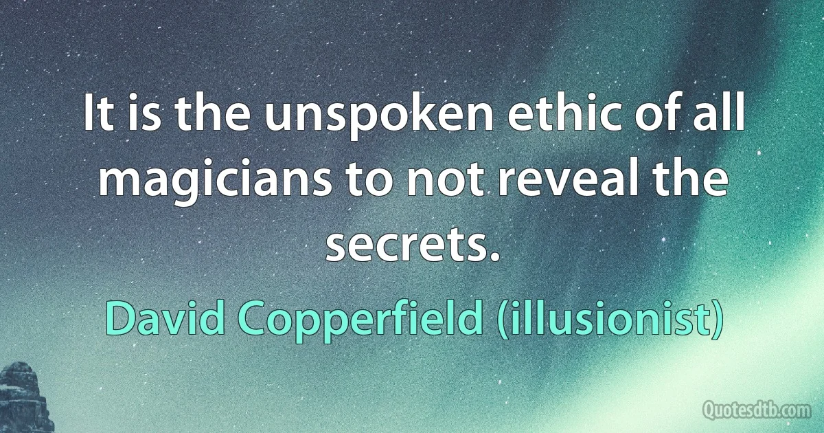 It is the unspoken ethic of all magicians to not reveal the secrets. (David Copperfield (illusionist))