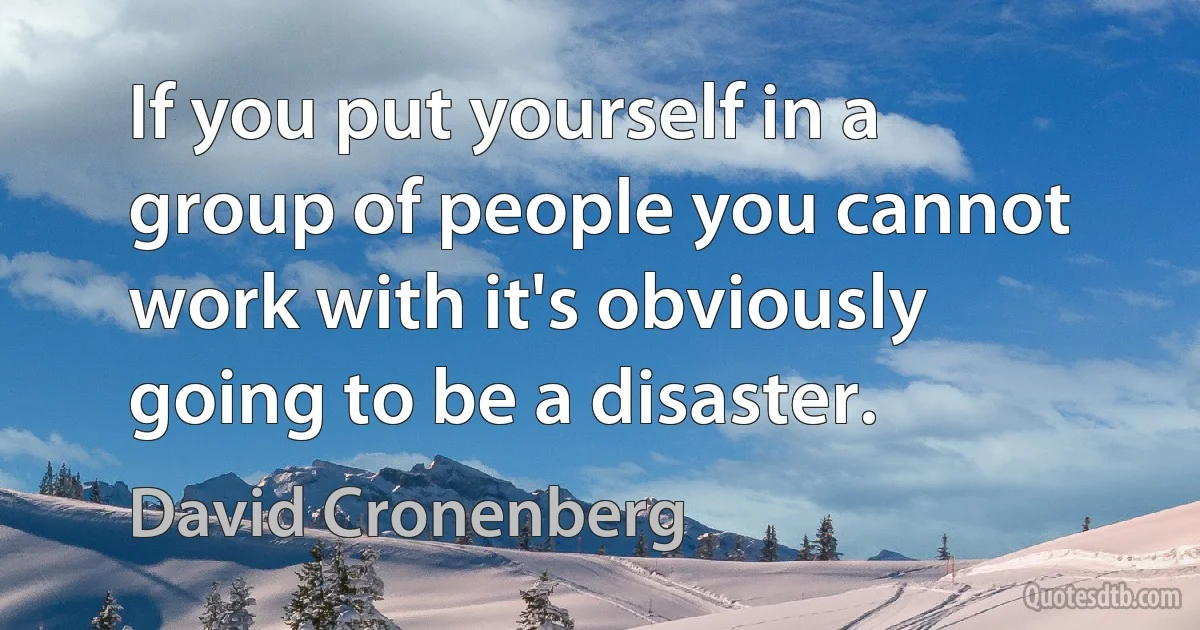 If you put yourself in a group of people you cannot work with it's obviously going to be a disaster. (David Cronenberg)