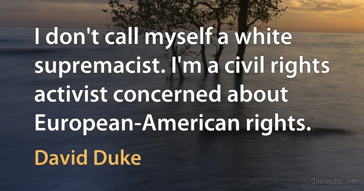 I don't call myself a white supremacist. I'm a civil rights activist concerned about European-American rights. (David Duke)