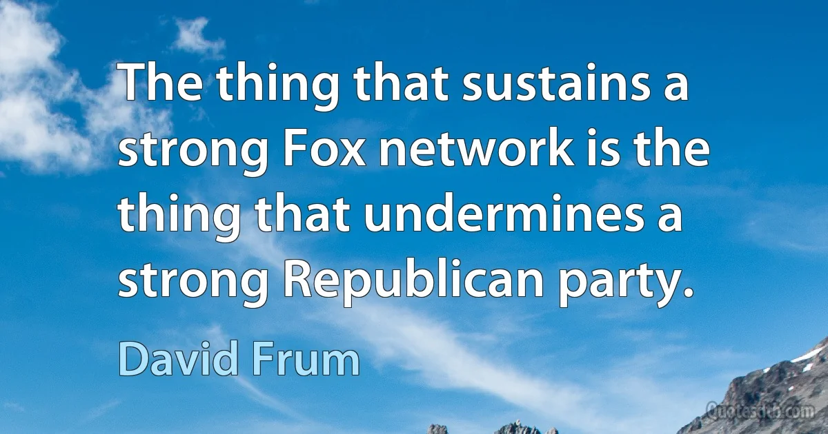 The thing that sustains a strong Fox network is the thing that undermines a strong Republican party. (David Frum)