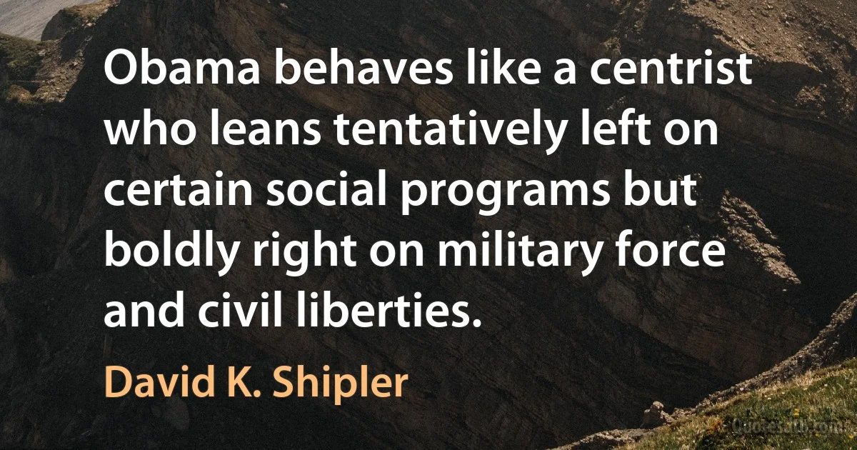 Obama behaves like a centrist who leans tentatively left on certain social programs but boldly right on military force and civil liberties. (David K. Shipler)