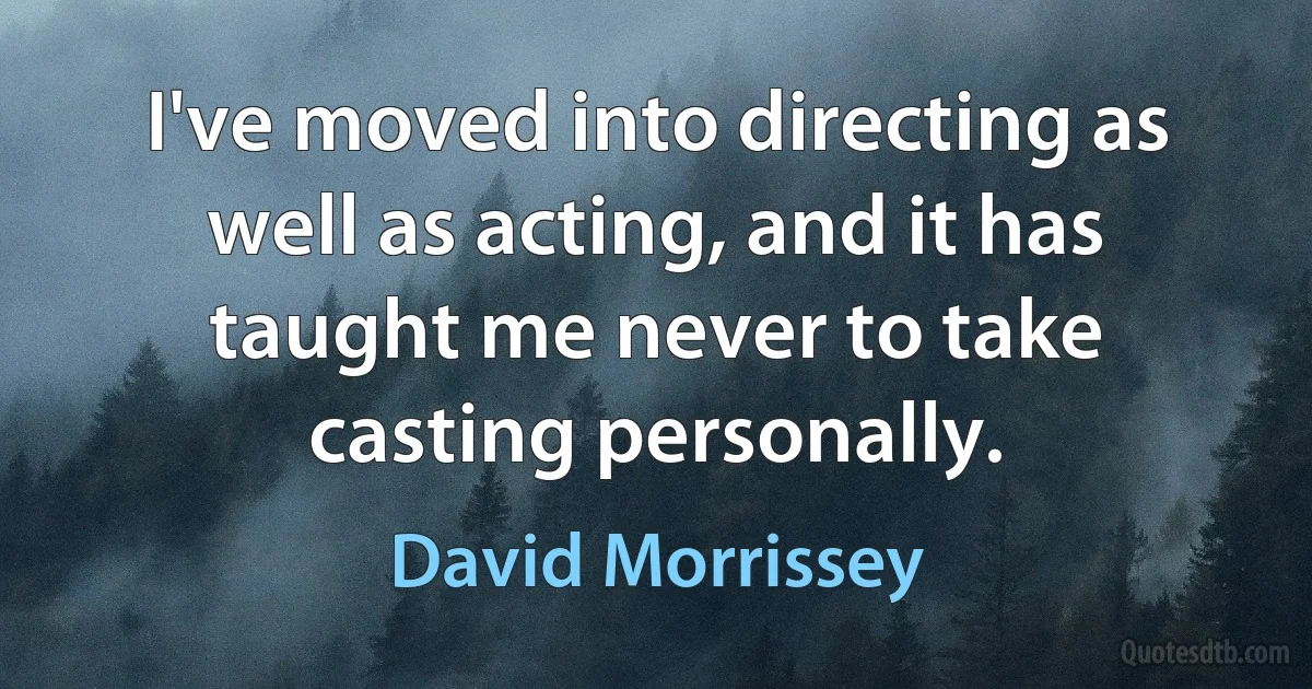 I've moved into directing as well as acting, and it has taught me never to take casting personally. (David Morrissey)