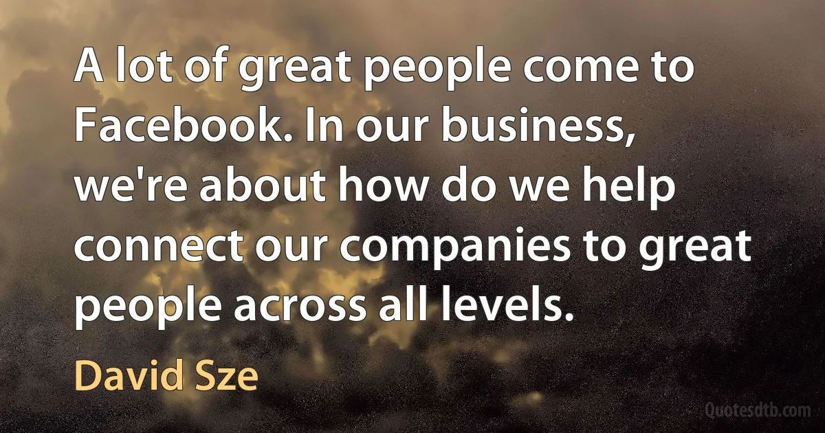 A lot of great people come to Facebook. In our business, we're about how do we help connect our companies to great people across all levels. (David Sze)