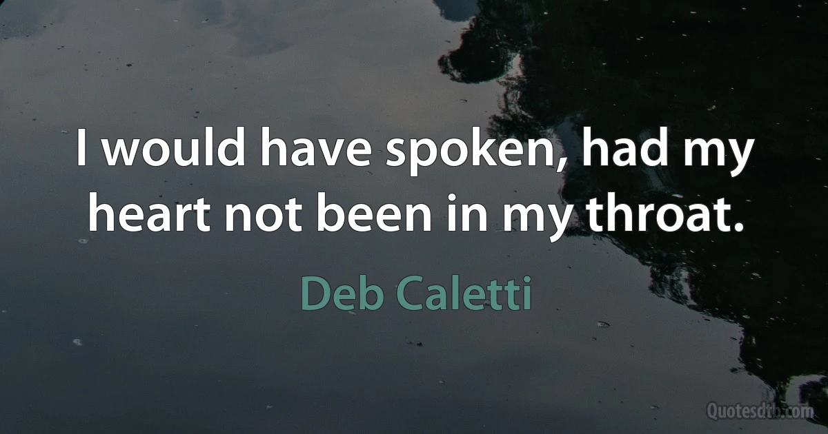 I would have spoken, had my heart not been in my throat. (Deb Caletti)