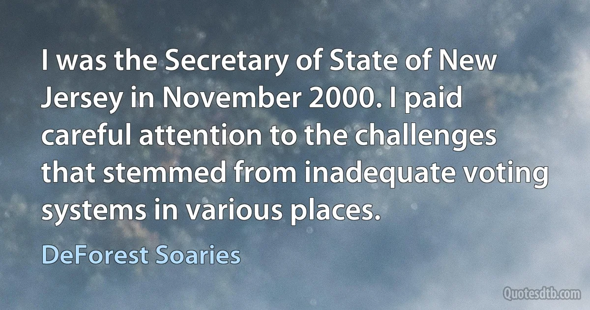 I was the Secretary of State of New Jersey in November 2000. I paid careful attention to the challenges that stemmed from inadequate voting systems in various places. (DeForest Soaries)