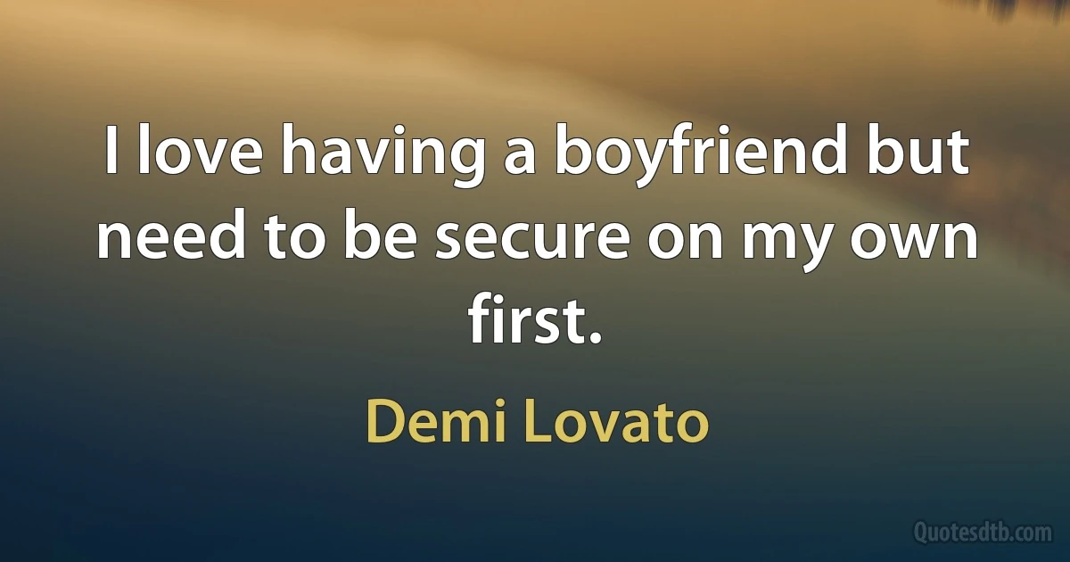 I love having a boyfriend but need to be secure on my own first. (Demi Lovato)