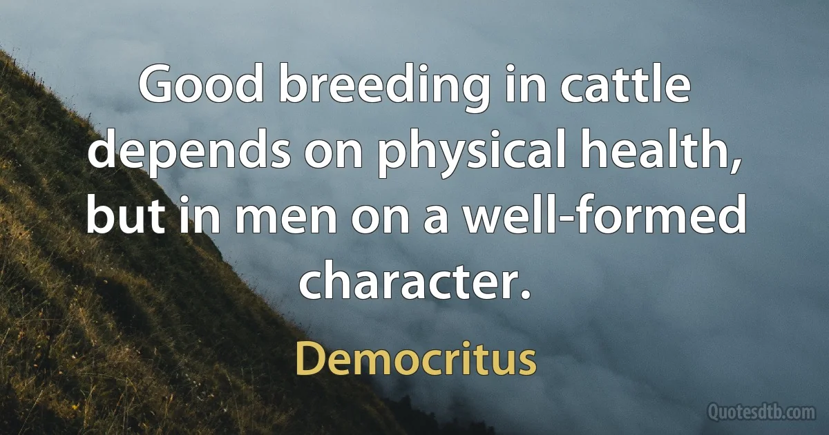 Good breeding in cattle depends on physical health, but in men on a well-formed character. (Democritus)