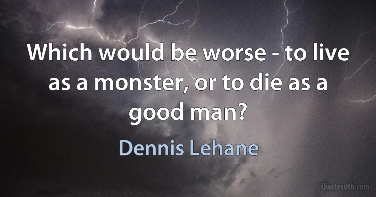 Which would be worse - to live as a monster, or to die as a good man? (Dennis Lehane)