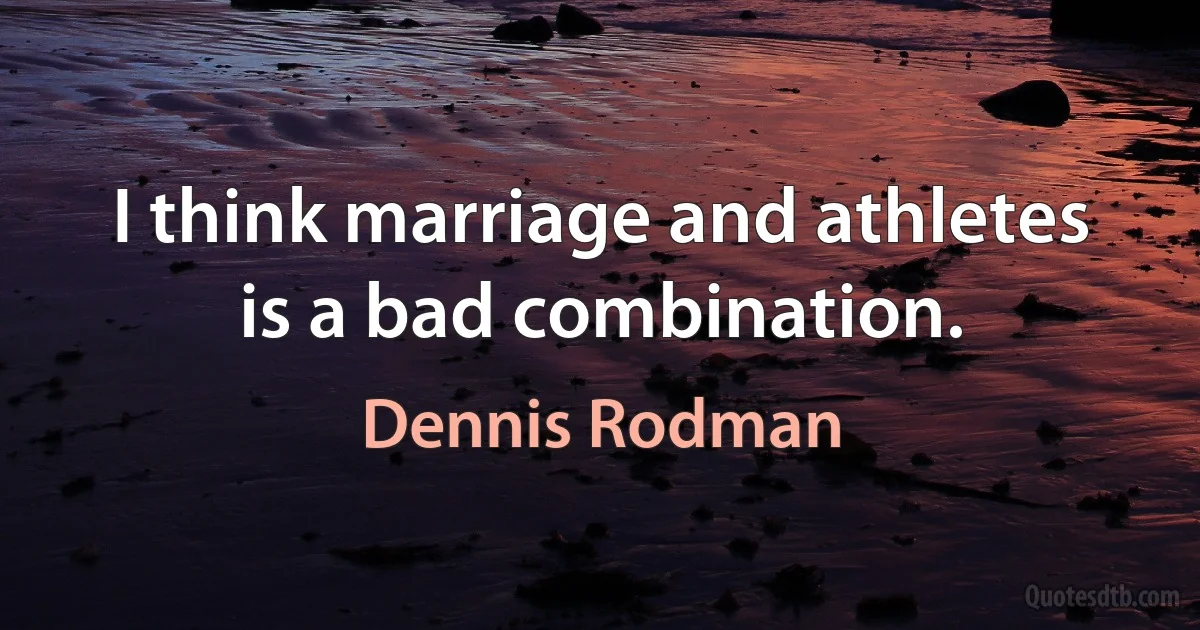 I think marriage and athletes is a bad combination. (Dennis Rodman)