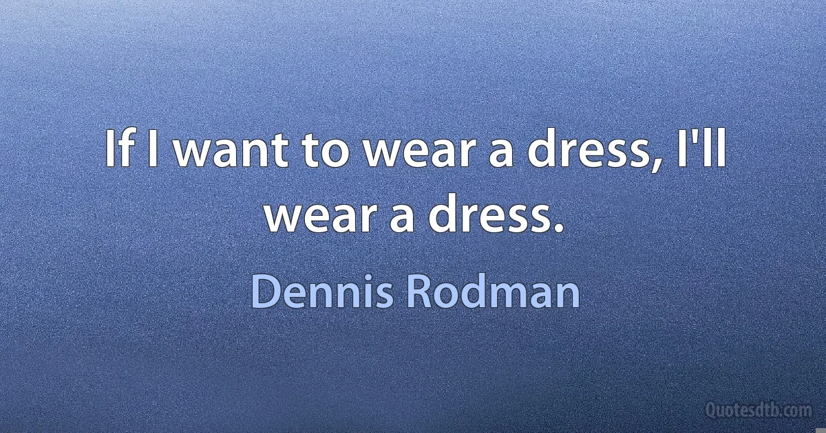 If I want to wear a dress, I'll wear a dress. (Dennis Rodman)