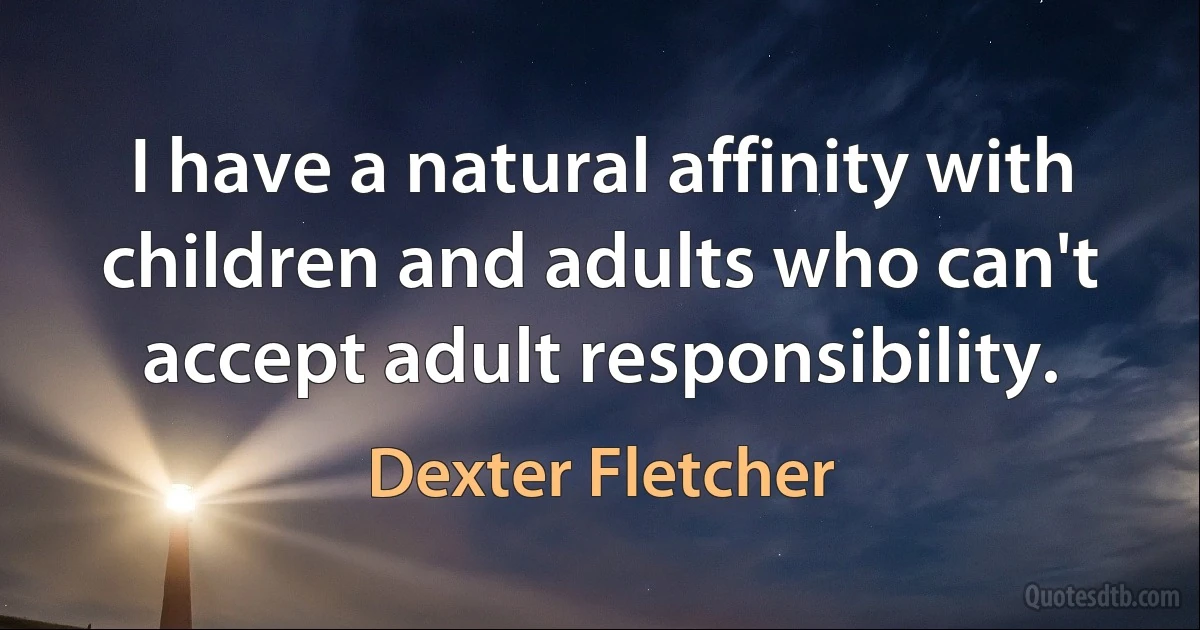 I have a natural affinity with children and adults who can't accept adult responsibility. (Dexter Fletcher)