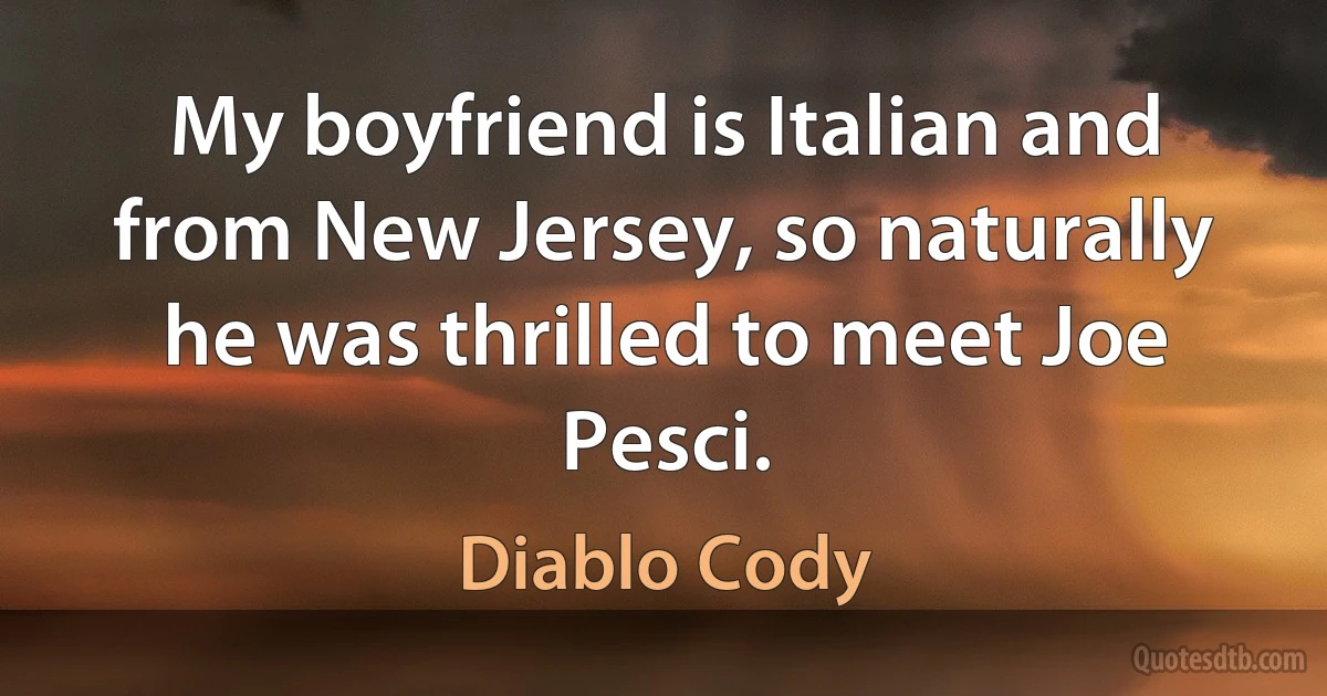 My boyfriend is Italian and from New Jersey, so naturally he was thrilled to meet Joe Pesci. (Diablo Cody)