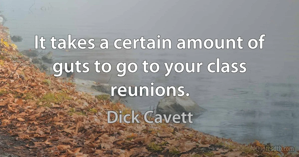 It takes a certain amount of guts to go to your class reunions. (Dick Cavett)