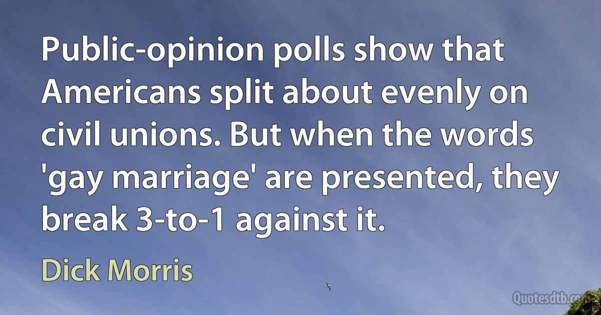 Public-opinion polls show that Americans split about evenly on civil unions. But when the words 'gay marriage' are presented, they break 3-to-1 against it. (Dick Morris)