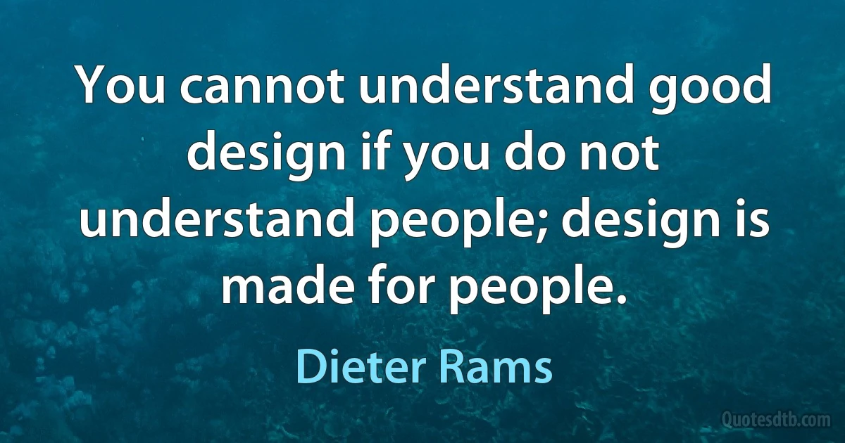 You cannot understand good design if you do not understand people; design is made for people. (Dieter Rams)