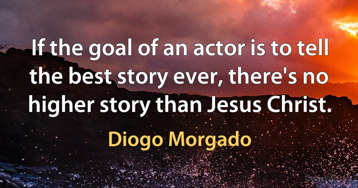 If the goal of an actor is to tell the best story ever, there's no higher story than Jesus Christ. (Diogo Morgado)