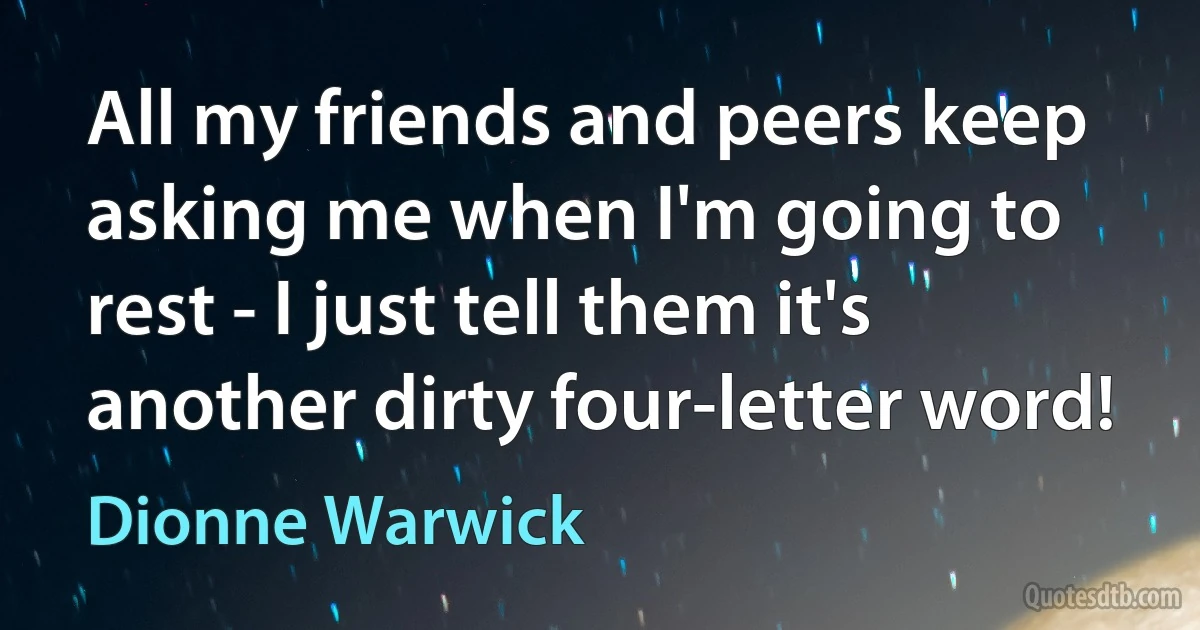 All my friends and peers keep asking me when I'm going to rest - I just tell them it's another dirty four-letter word! (Dionne Warwick)