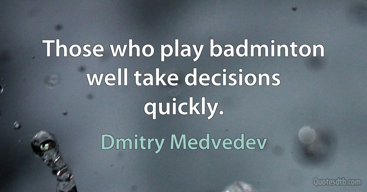 Those who play badminton well take decisions quickly. (Dmitry Medvedev)