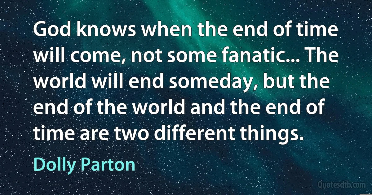 God knows when the end of time will come, not some fanatic... The world will end someday, but the end of the world and the end of time are two different things. (Dolly Parton)