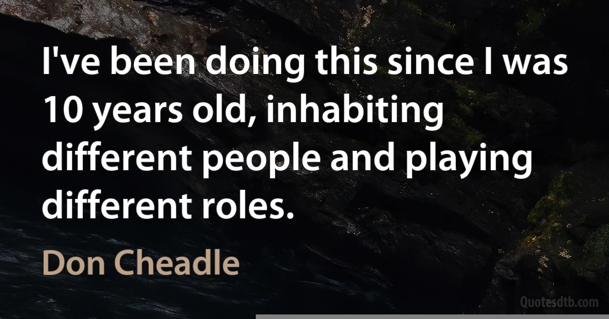 I've been doing this since I was 10 years old, inhabiting different people and playing different roles. (Don Cheadle)