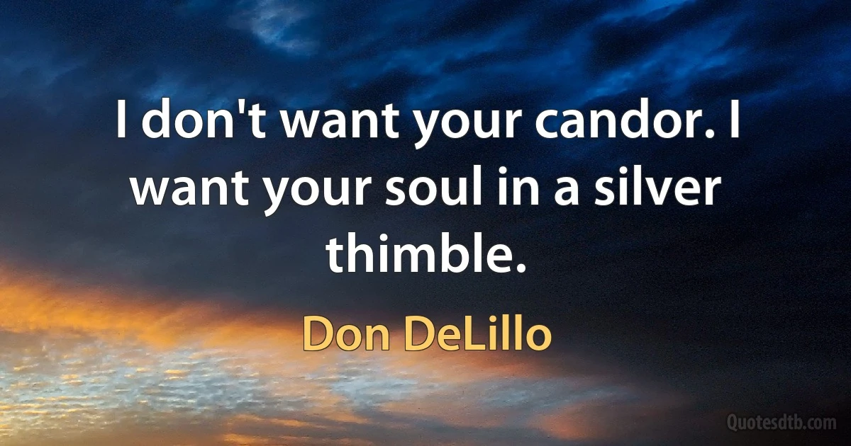 I don't want your candor. I want your soul in a silver thimble. (Don DeLillo)