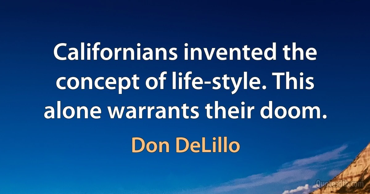 Californians invented the concept of life-style. This alone warrants their doom. (Don DeLillo)