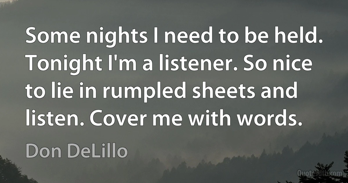 Some nights I need to be held. Tonight I'm a listener. So nice to lie in rumpled sheets and listen. Cover me with words. (Don DeLillo)