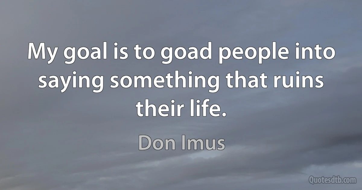 My goal is to goad people into saying something that ruins their life. (Don Imus)