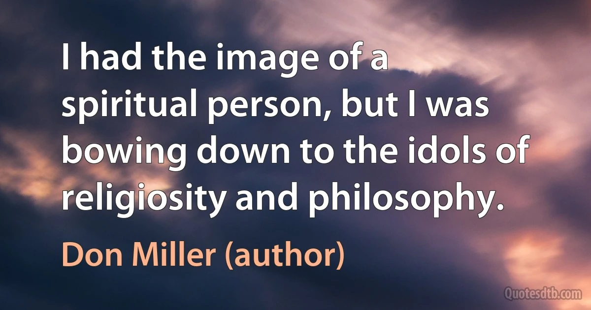 I had the image of a spiritual person, but I was bowing down to the idols of religiosity and philosophy. (Don Miller (author))