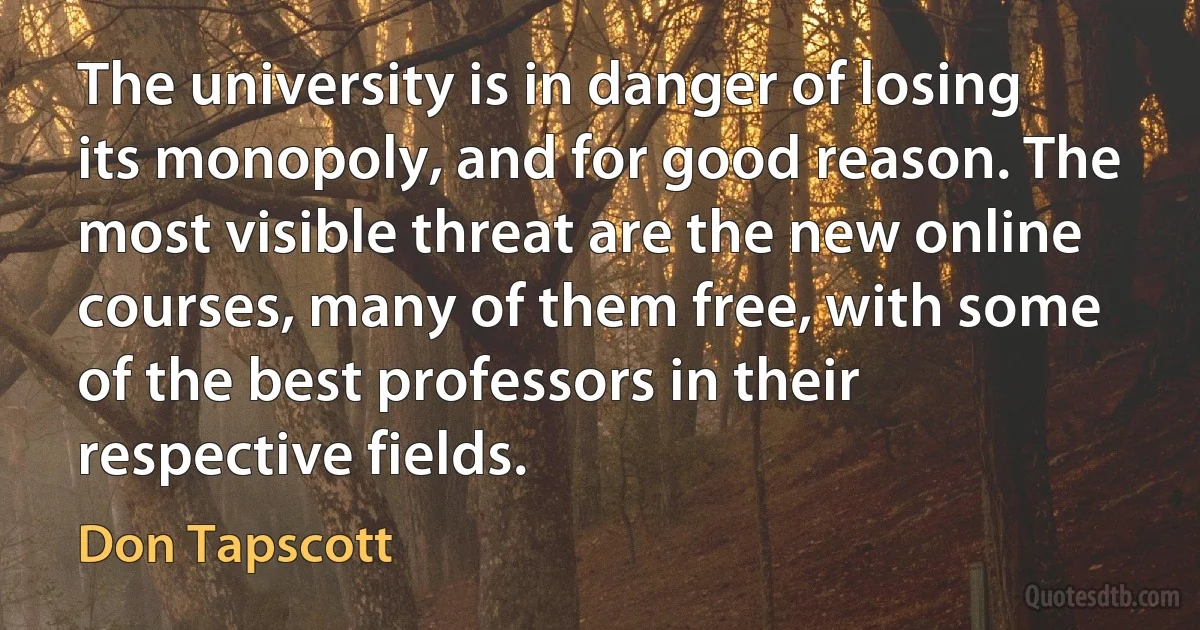 The university is in danger of losing its monopoly, and for good reason. The most visible threat are the new online courses, many of them free, with some of the best professors in their respective fields. (Don Tapscott)